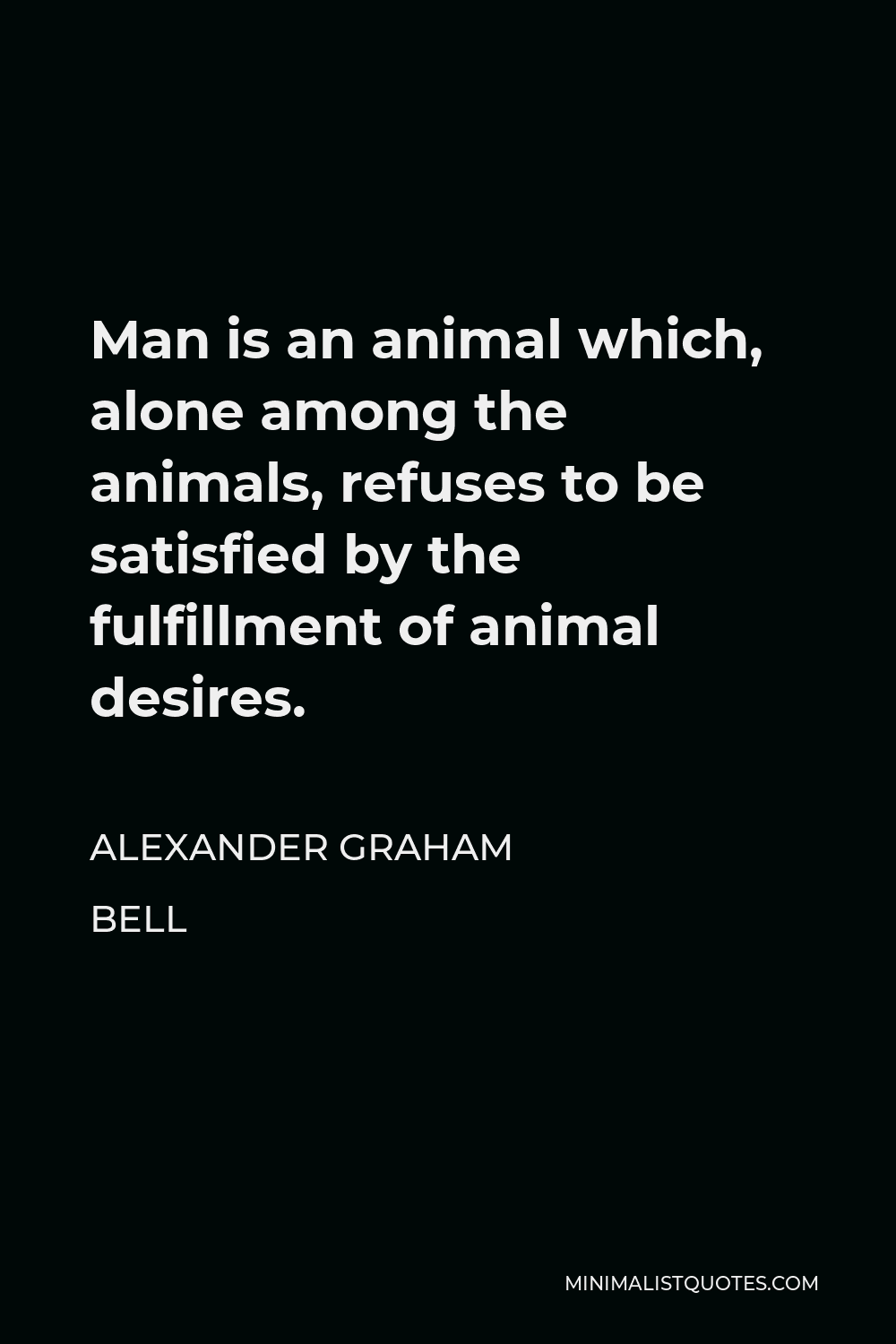 Alexander Graham Bell Quote - Man is an animal which, alone among the animals, refuses to be satisfied by the fulfillment of animal desires.