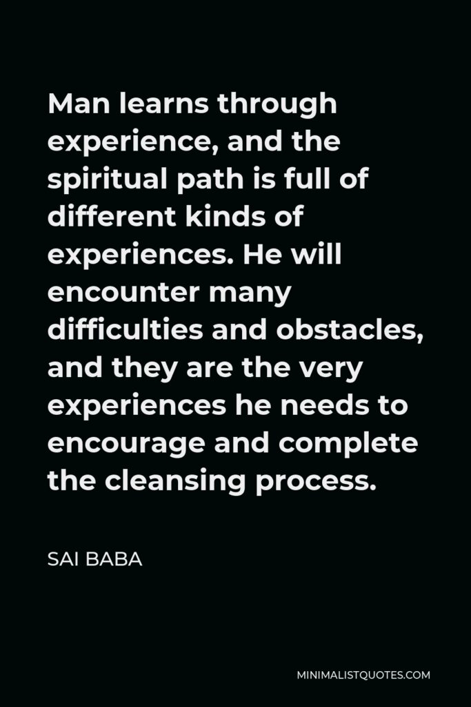 Sai Baba Quote - Man learns through experience, and the spiritual path is full of different kinds of experiences. He will encounter many difficulties and obstacles, and they are the very experiences he needs to encourage and complete the cleansing process.
