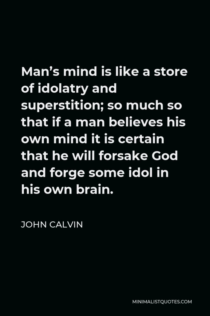 John Calvin Quote - Man’s mind is like a store of idolatry and superstition; so much so that if a man believes his own mind it is certain that he will forsake God and forge some idol in his own brain.