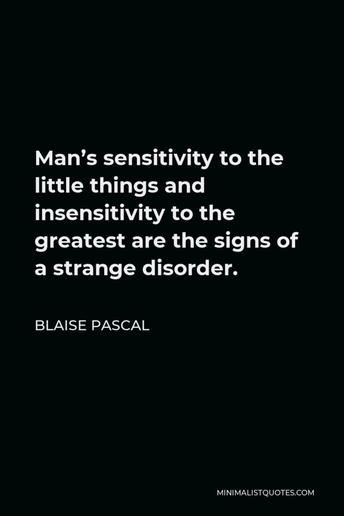 Blaise Pascal Quote - Man’s sensitivity to the little things and insensitivity to the greatest are the signs of a strange disorder.