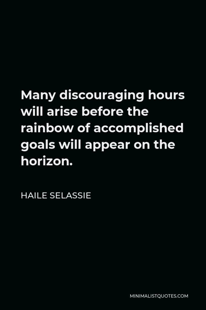 Haile Selassie Quote - Many discouraging hours will arise before the rainbow of accomplished goals will appear on the horizon.