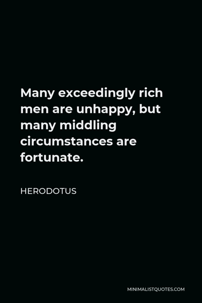Herodotus Quote - Many exceedingly rich men are unhappy, but many middling circumstances are fortunate.