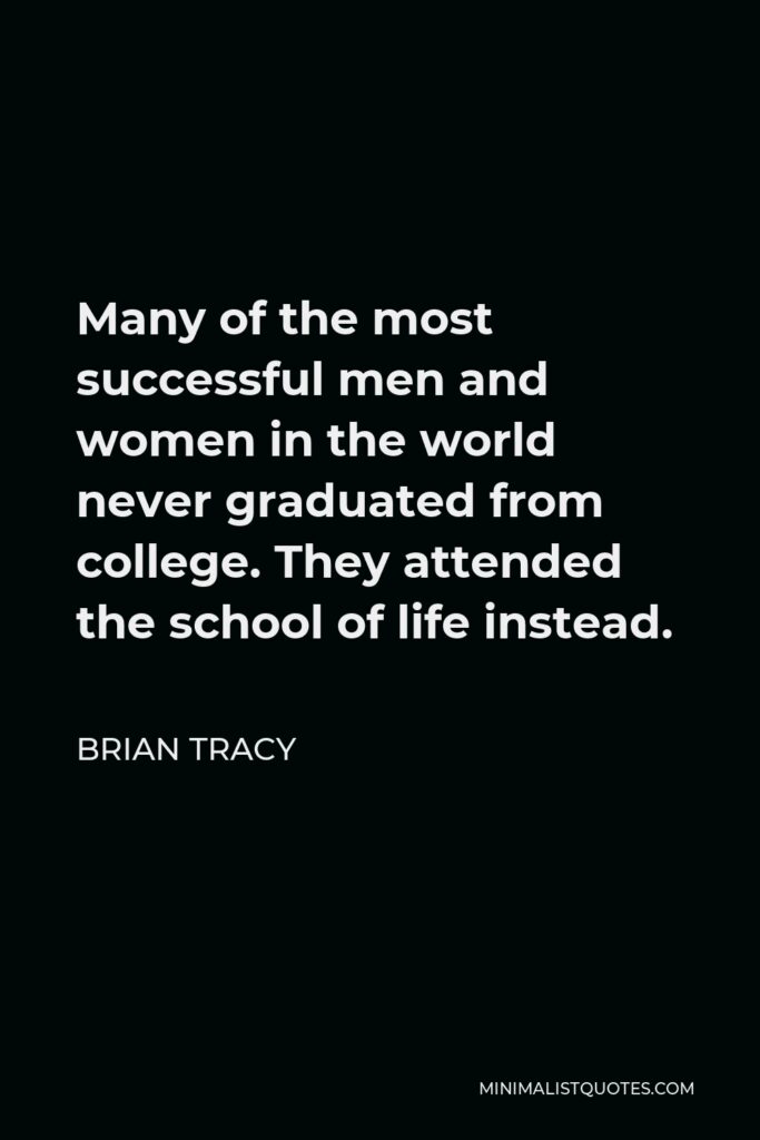 Brian Tracy Quote - Many of the most successful men and women in the world never graduated from college. They attended the school of life instead.