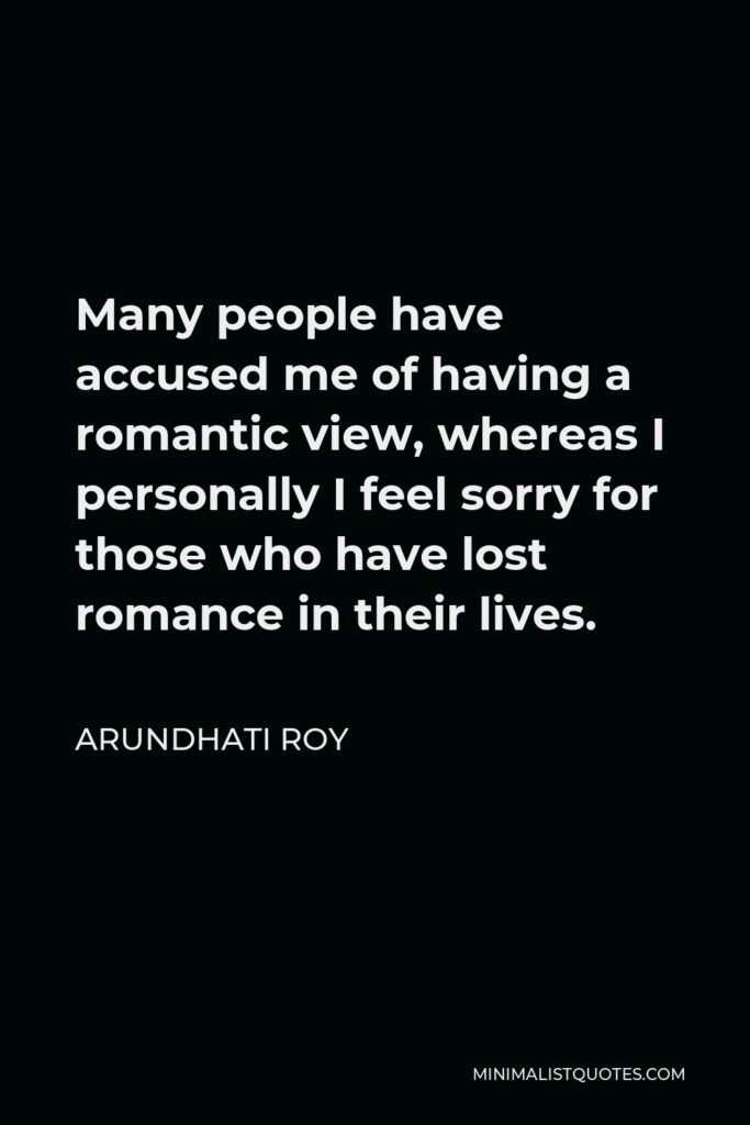 Arundhati Roy Quote - Many people have accused me of having a romantic view, whereas I personally I feel sorry for those who have lost romance in their lives.