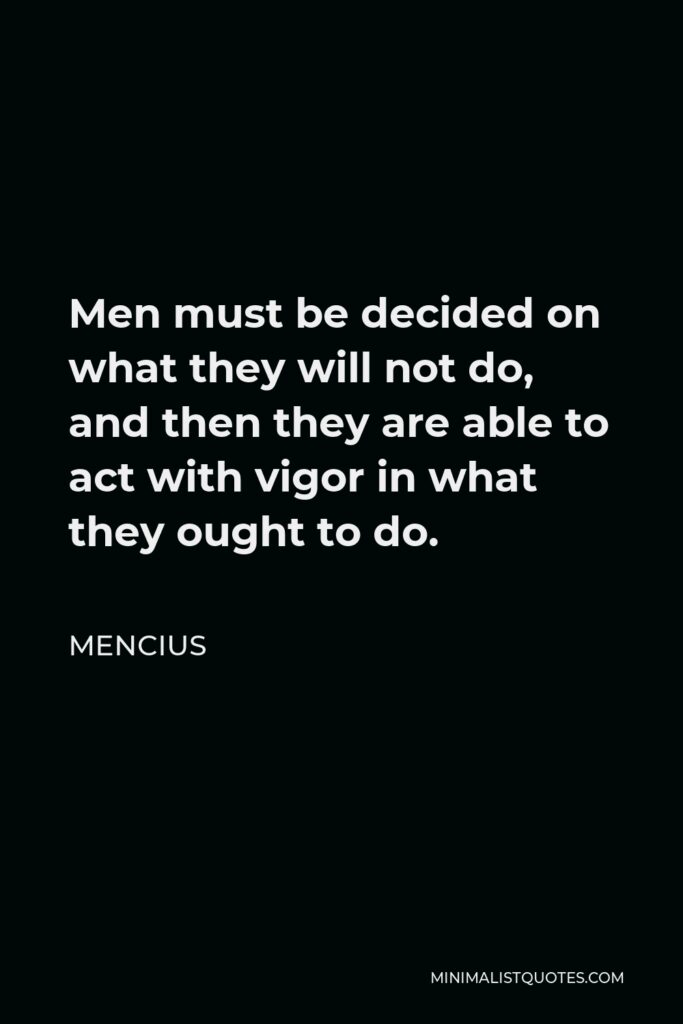 Mencius Quote - Men must be decided on what they will not do, and then they are able to act with vigor in what they ought to do.
