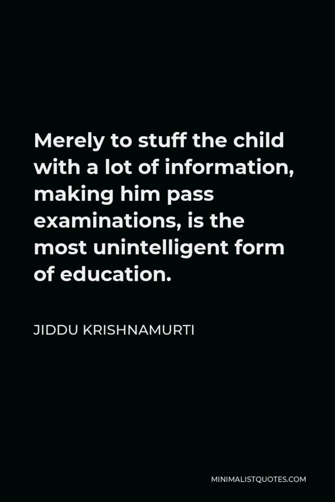 Jiddu Krishnamurti Quote - Merely to stuff the child with a lot of information, making him pass examinations, is the most unintelligent form of education.
