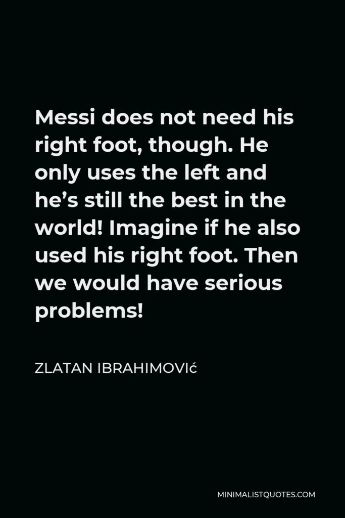 Zlatan Ibrahimović Quote - Messi does not need his right foot, though. He only uses the left and he’s still the best in the world! Imagine if he also used his right foot. Then we would have serious problems!