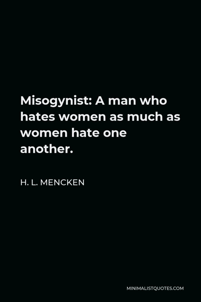 H. L. Mencken Quote - Misogynist: A man who hates women as much as women hate one another.