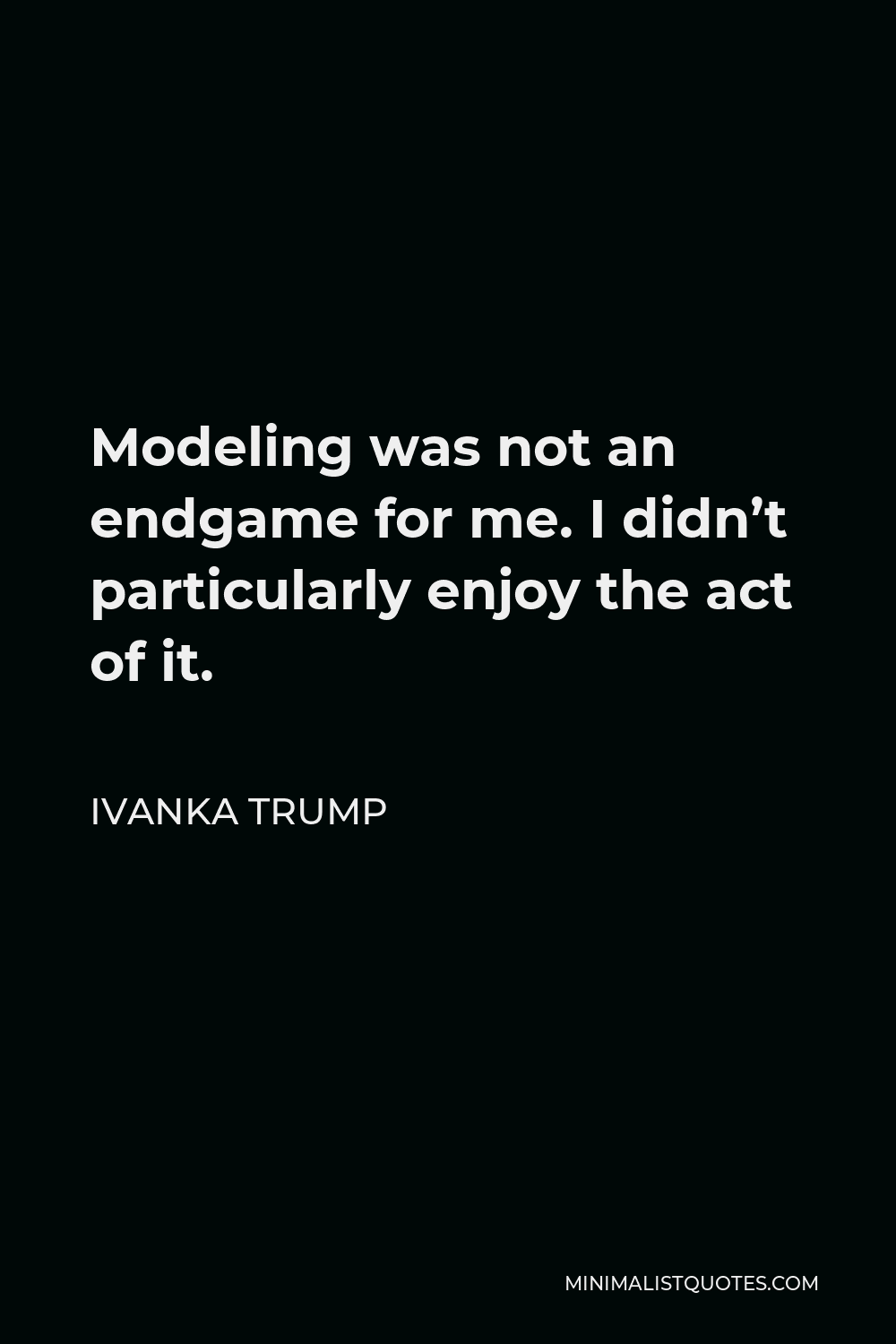 Ivanka Trump Quote - Modeling was not an endgame for me. I didn’t particularly enjoy the act of it.
