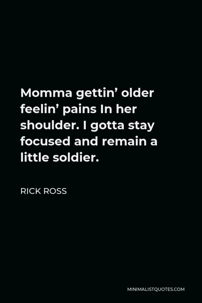 Rick Ross Quote - Momma gettin’ older feelin’ pains In her shoulder. I gotta stay focused and remain a little soldier.