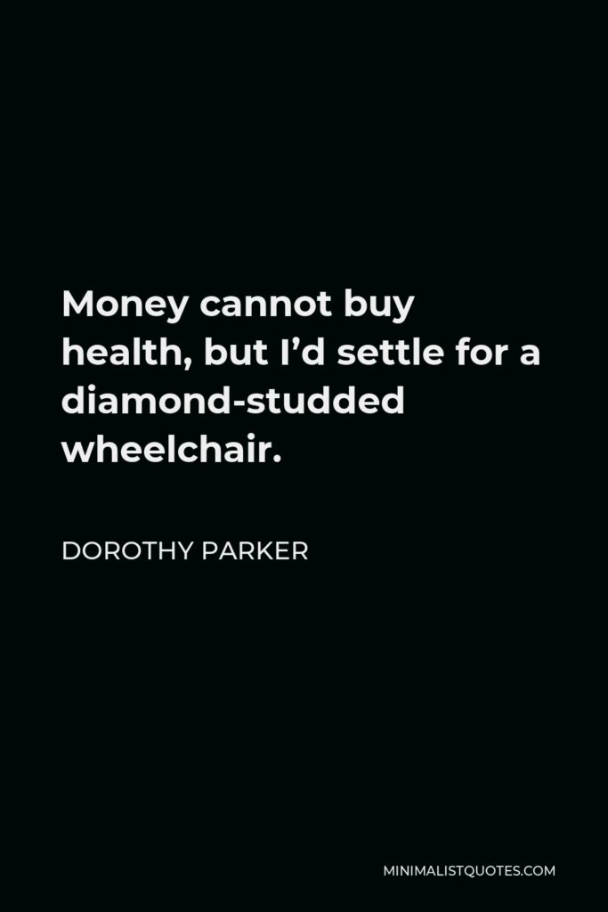 Dorothy Parker Quote - Money cannot buy health, but I’d settle for a diamond-studded wheelchair.