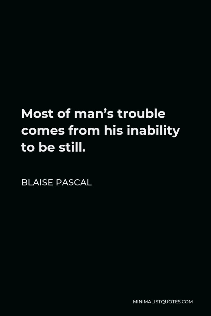 Blaise Pascal Quote - Most of man’s trouble comes from his inability to be still.