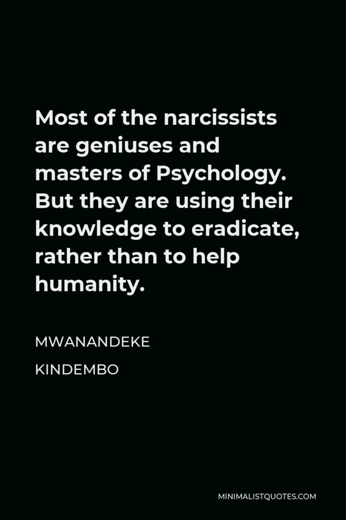 Mwanandeke Kindembo Quote - Most of the narcissists are geniuses and masters of Psychology. But they are using their knowledge to eradicate, rather than to help humanity.