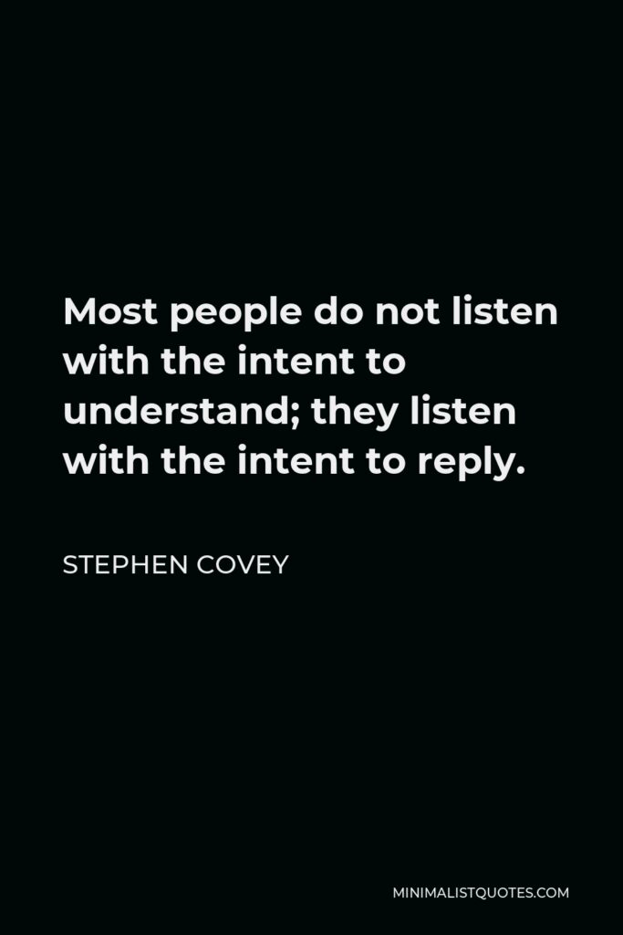 Stephen Covey Quote - Most people do not listen with the intent to understand; they listen with the intent to reply.