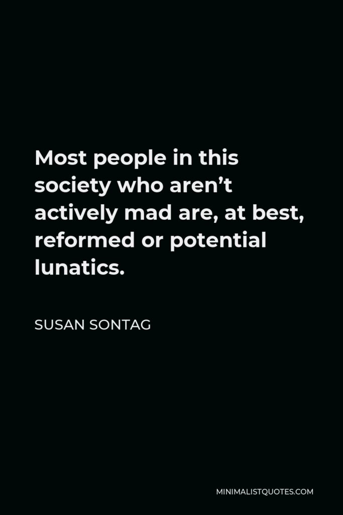 Susan Sontag Quote - Most people in this society who aren’t actively mad are, at best, reformed or potential lunatics.