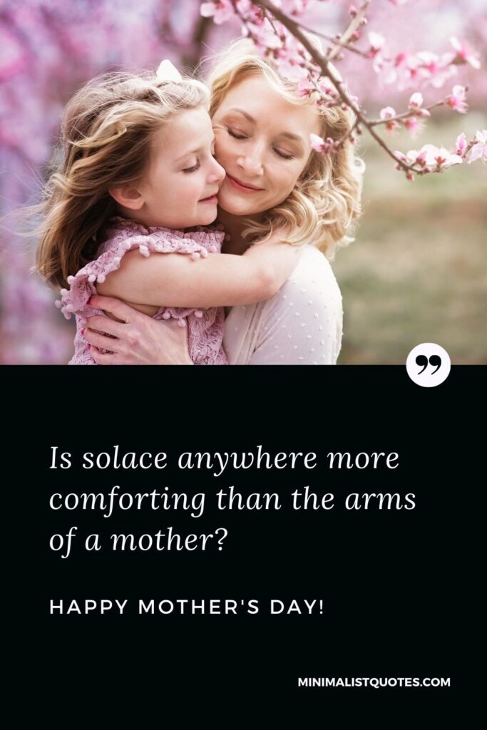Mother's Day Quotes for the best mom in the world: Is solace anywhere more comforting than the arms of a mother? Happy Mother's Day!