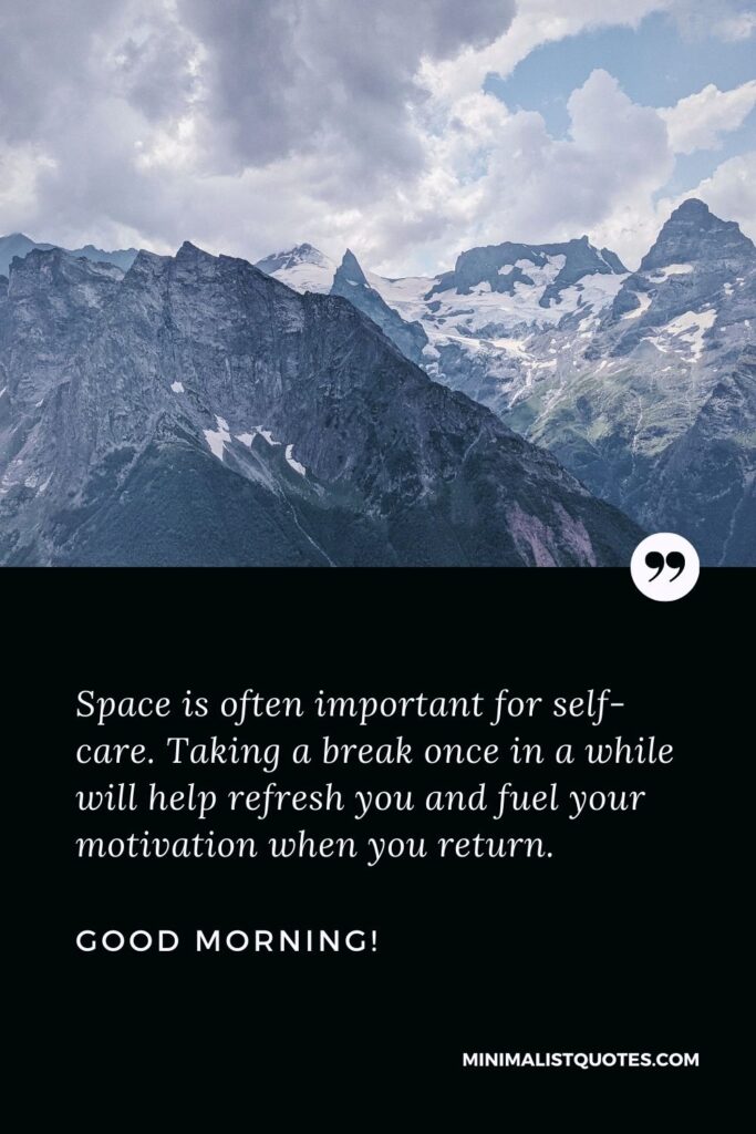 Motivational Morning Message: Space is often important for self-care. Taking a break once in a while will help refresh you and fuel your motivation when you return. Good Morning!