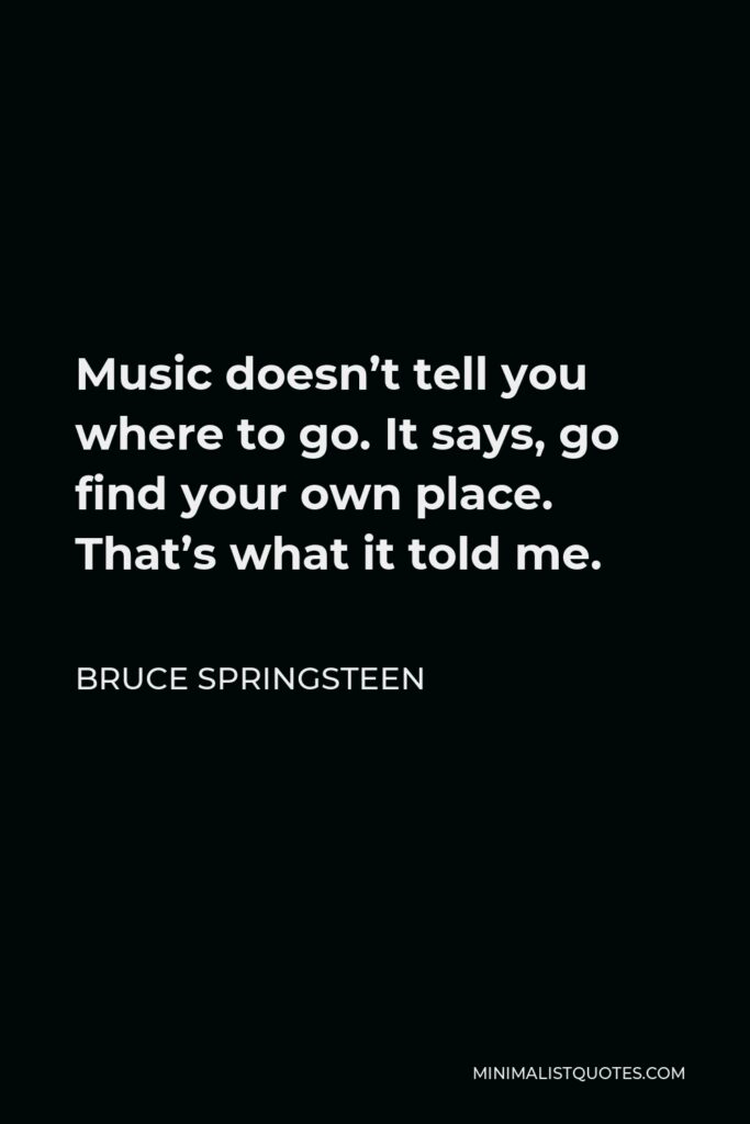 Bruce Springsteen Quote - Music doesn’t tell you where to go. It says, go find your own place. That’s what it told me.