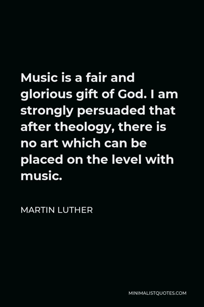 Martin Luther Quote - Music is a fair and glorious gift of God. I am strongly persuaded that after theology, there is no art which can be placed on the level with music.