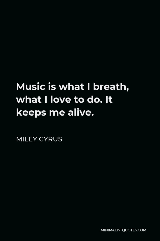Miley Cyrus Quote - Music is what I breath, what I love to do. It keeps me alive.