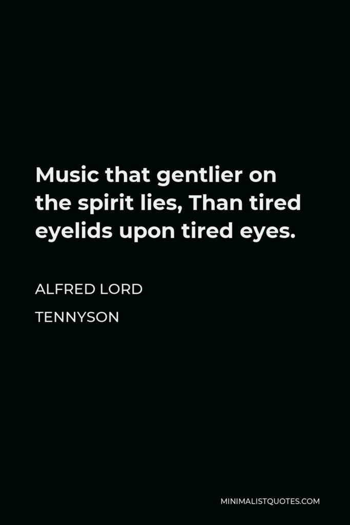 Alfred Lord Tennyson Quote - Music that gentlier on the spirit lies, Than tired eyelids upon tired eyes.
