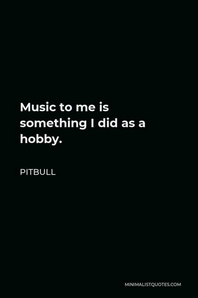 Pitbull Quote - Music to me is something I did as a hobby.