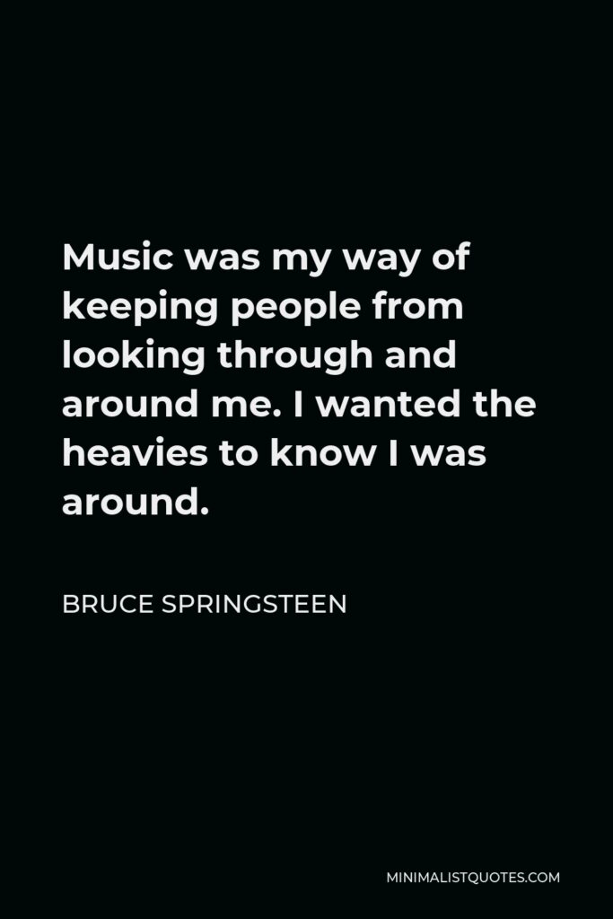 Bruce Springsteen Quote - Music was my way of keeping people from looking through and around me. I wanted the heavies to know I was around.
