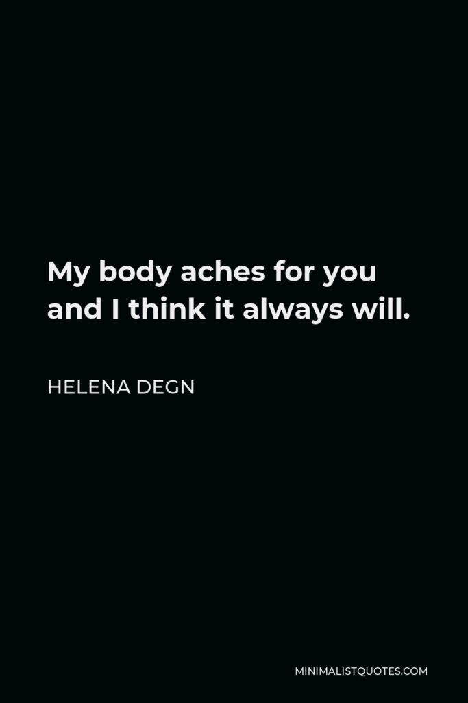 Helena Degn Quote - My body aches for you and I think it always will.