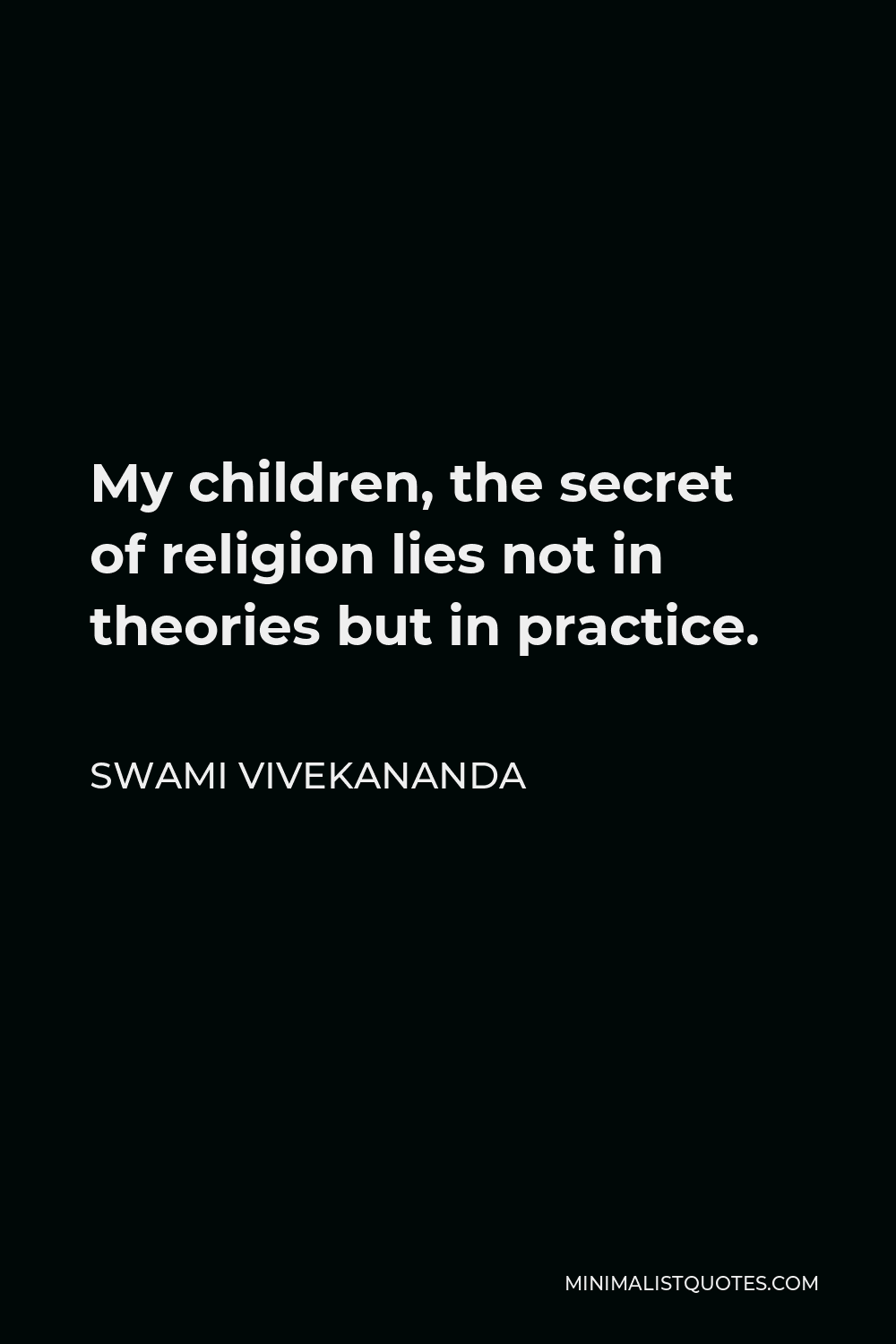 Swami Vivekananda Quote - My children, the secret of religion lies not in theories but in practice.