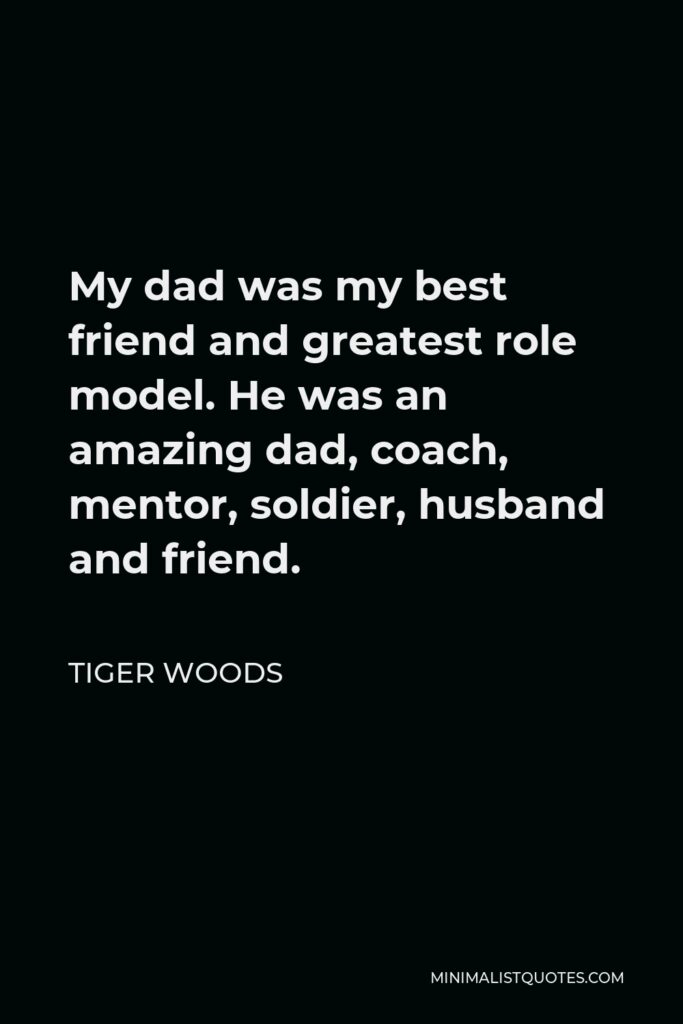 Tiger Woods Quote - My dad was my best friend and greatest role model. He was an amazing dad, coach, mentor, soldier, husband and friend.