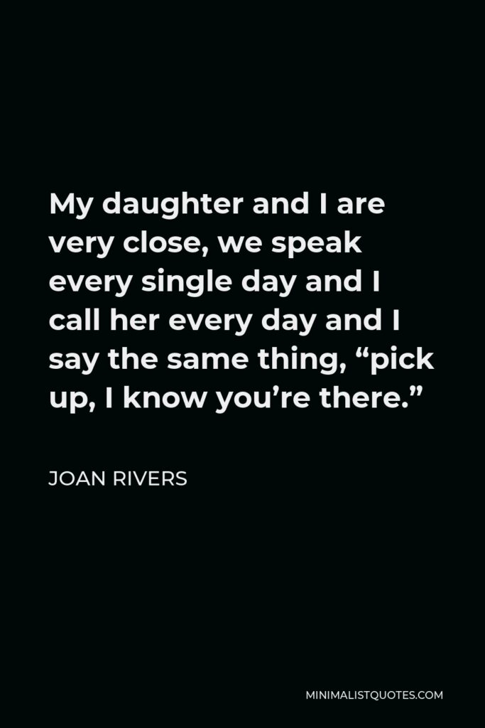 Joan Rivers Quote - My daughter and I are very close, we speak every single day and I call her every day and I say the same thing, “pick up, I know you’re there.”