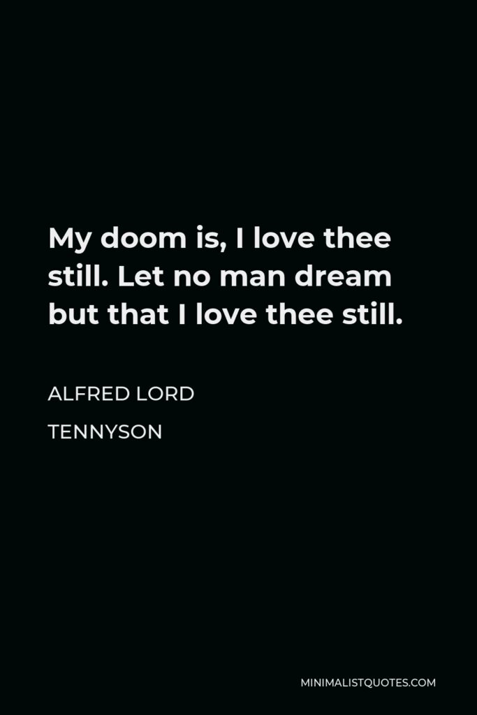 Alfred Lord Tennyson Quote - My doom is, I love thee still. Let no man dream but that I love thee still.