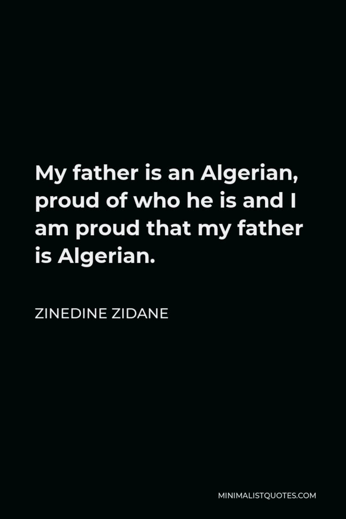 Zinedine Zidane Quote - My father is an Algerian, proud of who he is and I am proud that my father is Algerian.