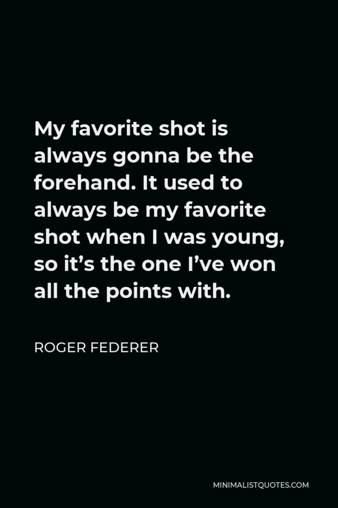 Roger Federer Quote - My favorite shot is always gonna be the forehand. It used to always be my favorite shot when I was young, so it’s the one I’ve won all the points with.