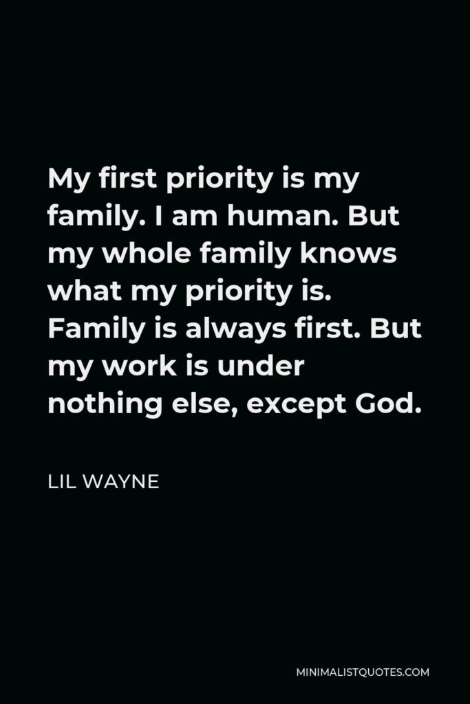 Lil Wayne Quote - My first priority is my family. I am human. But my whole family knows what my priority is. Family is always first. But my work is under nothing else, except God.