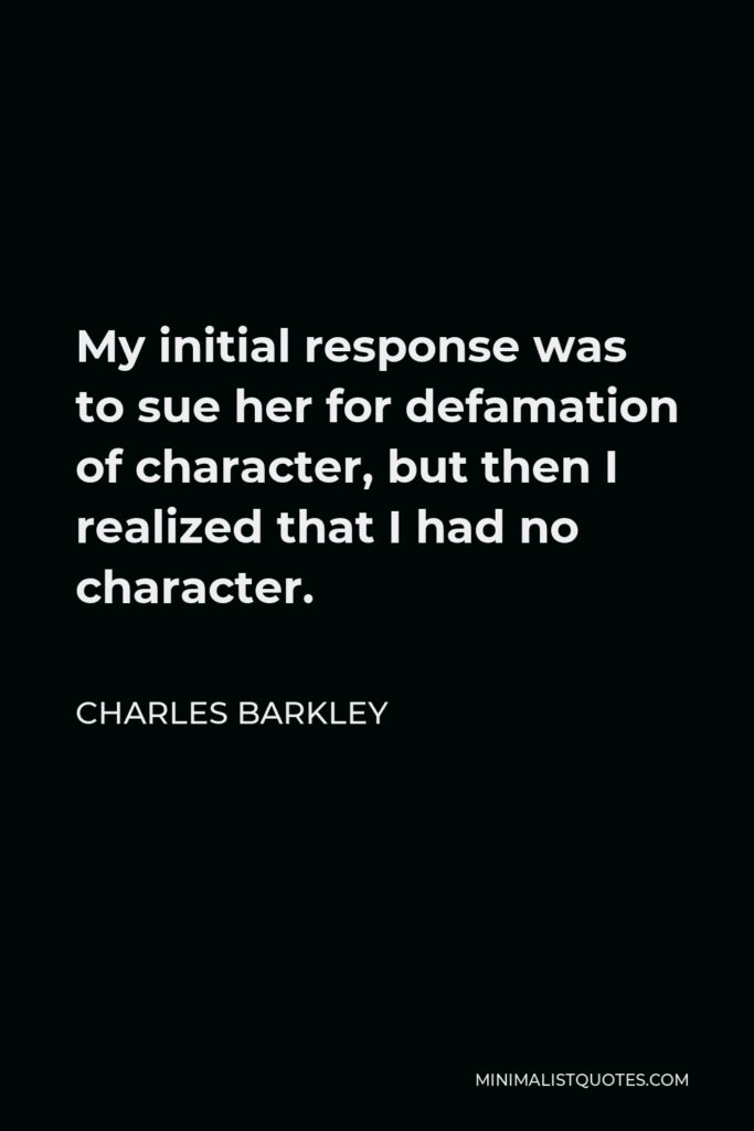 Charles Barkley Quote - My initial response was to sue her for defamation of character, but then I realized that I had no character.