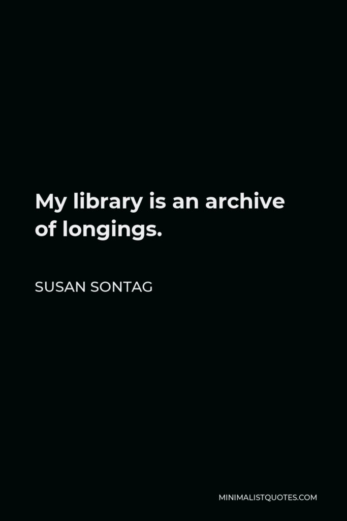 Susan Sontag Quote - My library is an archive of longings.