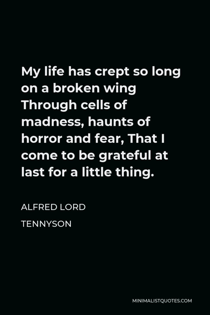 Alfred Lord Tennyson Quote - My life has crept so long on a broken wing Through cells of madness, haunts of horror and fear, That I come to be grateful at last for a little thing.