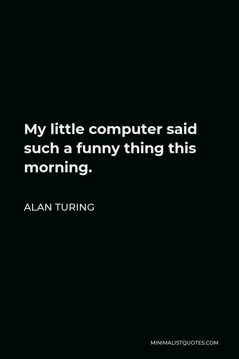 Alan Turing Quote - My little computer said such a funny thing this morning.
