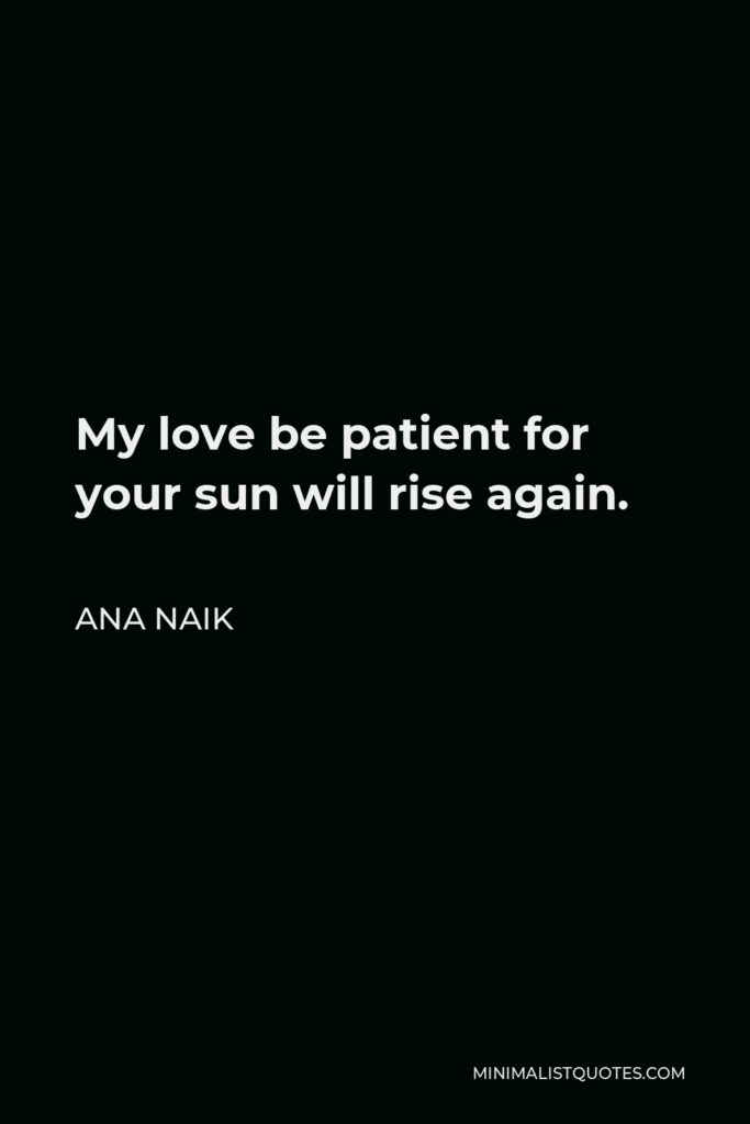 Ana Naik Quote - My love be patient for your sun will rise again.