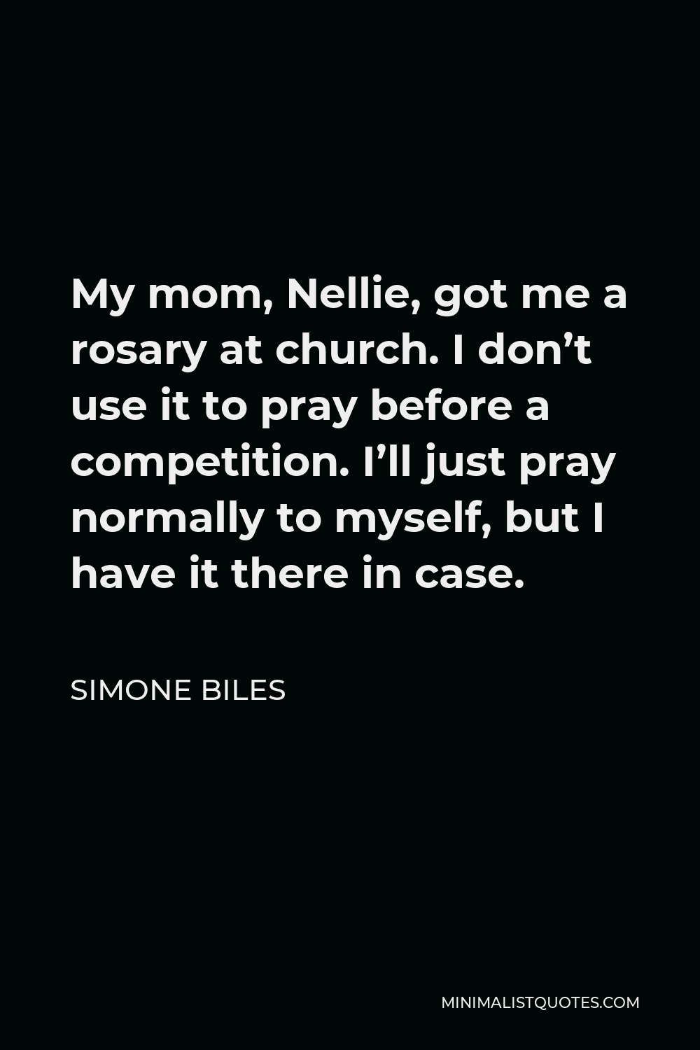 Simone Biles Quote - My mom, Nellie, got me a rosary at church. I don’t use it to pray before a competition. I’ll just pray normally to myself, but I have it there in case.
