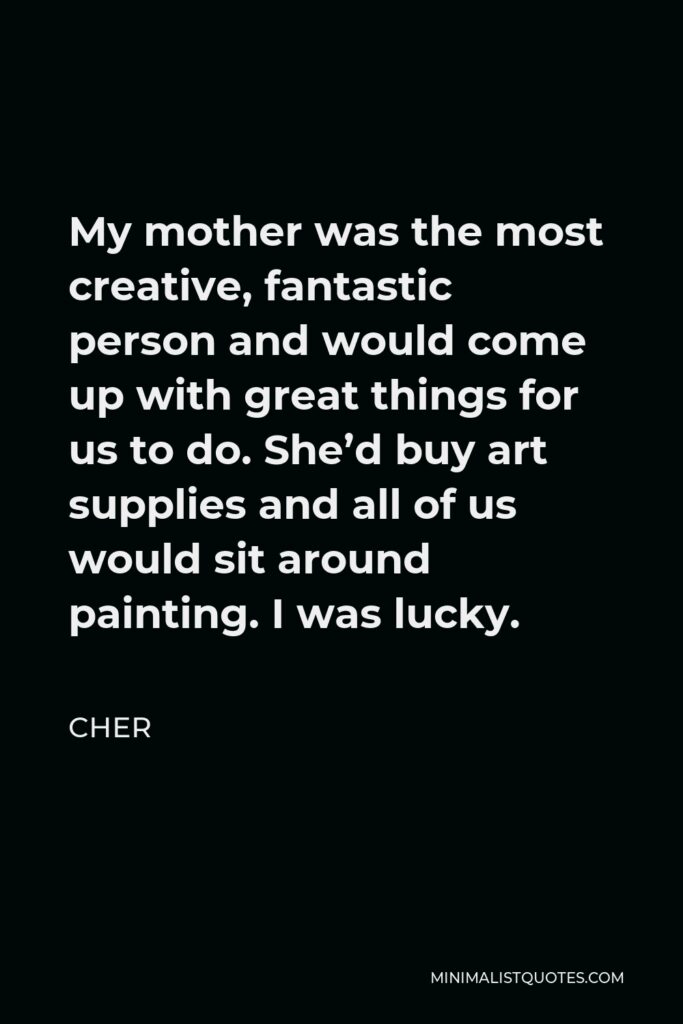 Cher Quote - My mother was the most creative, fantastic person and would come up with great things for us to do. She’d buy art supplies and all of us would sit around painting. I was lucky.