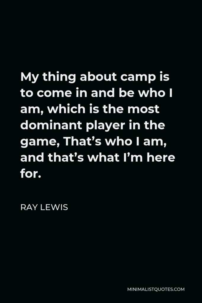 Ray Lewis Quote - My thing about camp is to come in and be who I am, which is the most dominant player in the game, That’s who I am, and that’s what I’m here for.