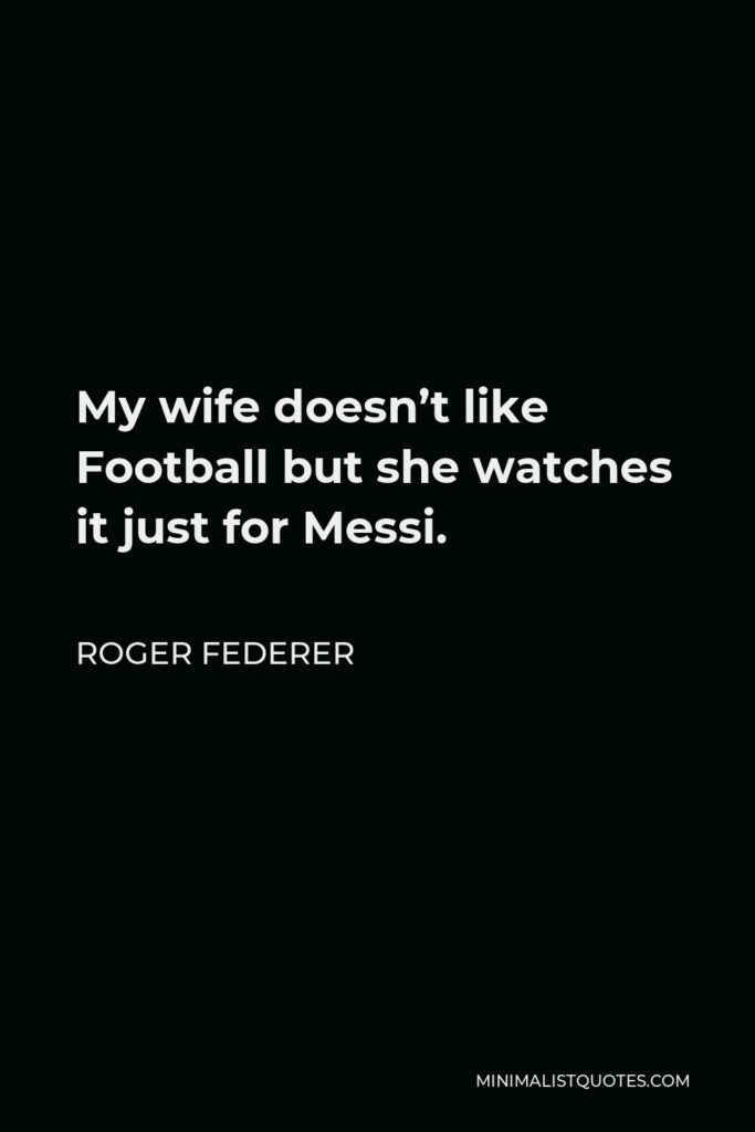Roger Federer Quote - My wife doesn’t like Football but she watches it just for Messi.