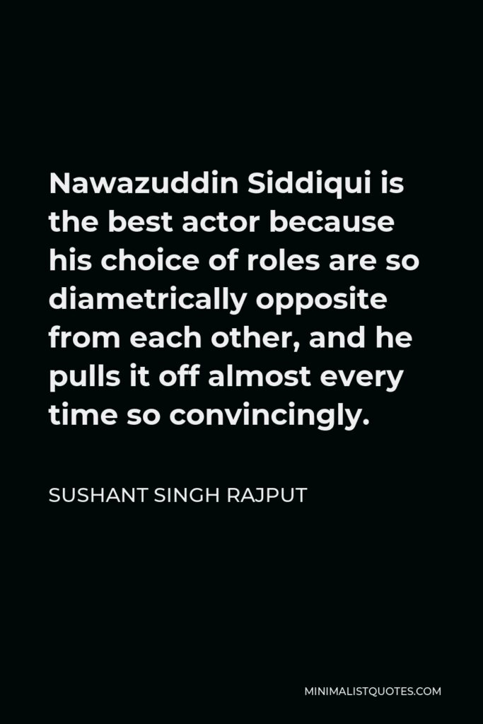 Sushant Singh Rajput Quote - Nawazuddin Siddiqui is the best actor because his choice of roles are so diametrically opposite from each other, and he pulls it off almost every time so convincingly.