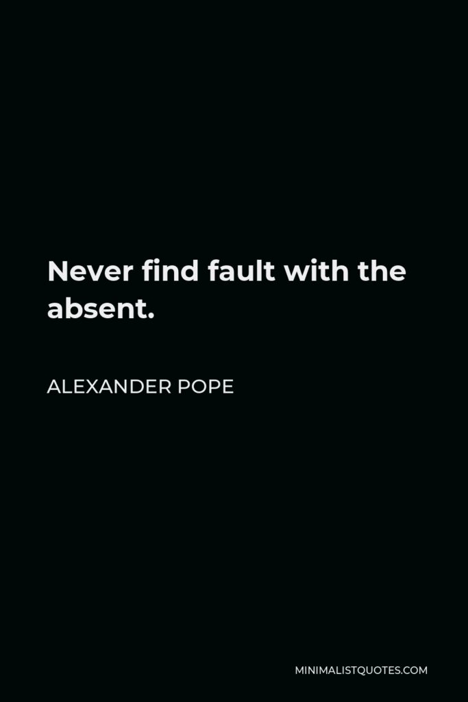 Alexander Pope Quote - Never find fault with the absent.