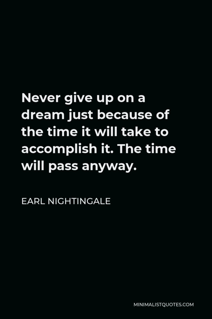 Earl Nightingale Quote - Never give up on a dream just because of the time it will take to accomplish it. The time will pass anyway.