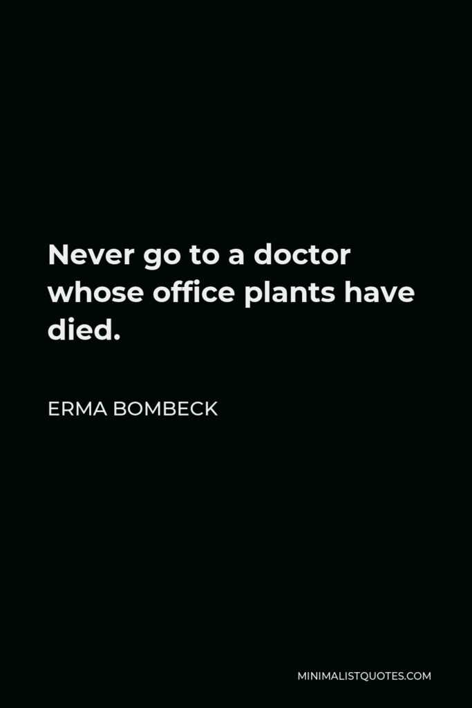 Erma Bombeck Quote - Never go to a doctor whose office plants have died.