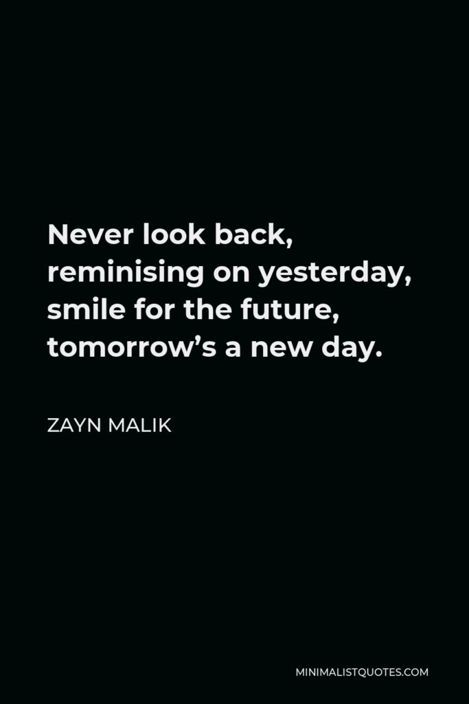 Zayn Malik Quote - Never look back, reminising on yesterday, smile for the future, tomorrow’s a new day.