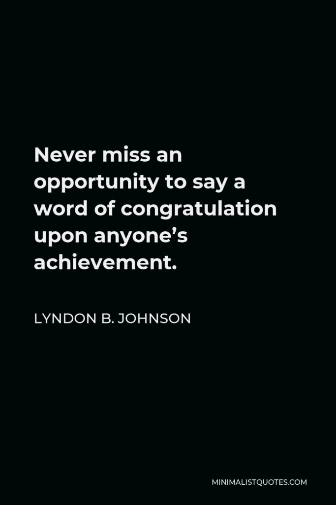 Lyndon B. Johnson Quote - Never miss an opportunity to say a word of congratulation upon anyone’s achievement.